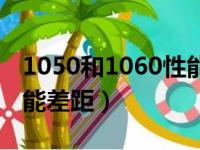 1050和1060性能差距多大（1050和1060性能差距）