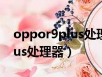 oppor9plus处理器是什么型号（oppor9plus处理器）