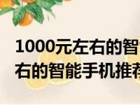 1000元左右的智能手机推荐知乎（1000元左右的智能手机推荐）