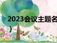 2023会议主题名称大全（会议主题名称大全）