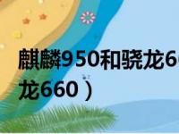 麒麟950和骁龙660aie哪个好（麒麟950和骁龙660）