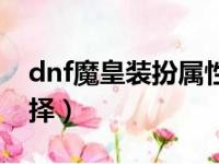 dnf魔皇装扮属性选择（dnf魔皇传说套装选择）