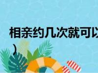 相亲约几次就可以了（相亲约会几次确定关系）