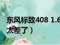 东风标致408 1.6t怎么样（1 6t标致408质量太差了）