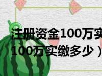 注册资金100万实缴多少钱交给谁（注册资金100万实缴多少）