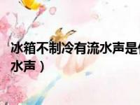 冰箱不制冷有流水声是什么原因 解决办法（冰箱不制冷有流水声）