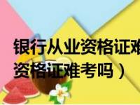 银行从业资格证难考吗要准备多久（银行从业资格证难考吗）