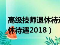 高级技师退休待遇2020社保局（高级技师退休待遇2018）