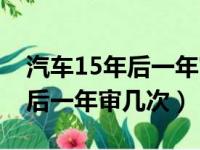 汽车15年后一年审几次最新规定（汽车15年后一年审几次）