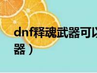 dnf释魂武器可以继承到100么（dnf释魂武器）