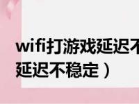 wifi打游戏延迟不稳定怎么设置（wifi打游戏延迟不稳定）