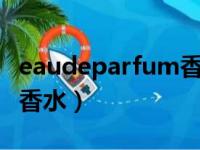 eaudeparfum香水中文名（eau de parfum香水）