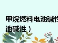 甲烷燃料电池碱性方程式正负极（甲烷燃料电池碱性）