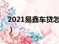 2021易鑫车贷怎么样（易鑫车贷口碑怎么样）