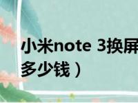 小米note 3换屏多少钱（小米note3换屏幕多少钱）