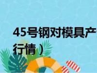 45号钢对模具产生的影响（45号模具钢价格行情）