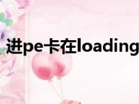 进pe卡在loading（进pe卡在loding files）