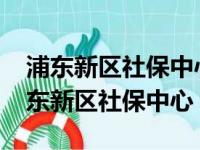 浦东新区社保中心地址浦东南路3993号（浦东新区社保中心）