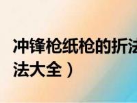 冲锋枪纸枪的折法大全视频（冲锋枪纸枪的折法大全）