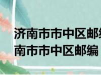 济南市市中区邮编250001还是250002（济南市市中区邮编）