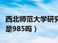 西北师范大学研究生官网入口（陕西师范大学是985吗）