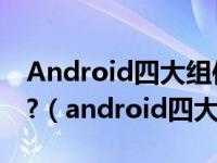 Android四大组件分别是什么?各有什么作用?（android四大组件）