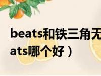 beats和铁三角无线耳机哪个好（铁三角和beats哪个好）