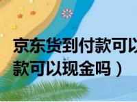 京东货到付款可以现金吗安全吗（京东货到付款可以现金吗）