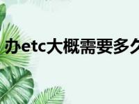 办etc大概需要多久（办理etc需要多长时间）