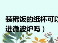 装稀饭的纸杯可以放进微波炉吗（纸杯可以放进微波炉吗）