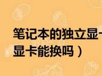 笔记本的独立显卡可以更换吗?（笔记本独立显卡能换吗）