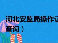 河北安监局操作证查询网（河北安监局操作证查询）