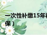 一次性补缴15年社保（2017一次补缴15年社保）