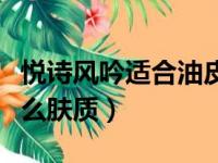 悦诗风吟适合油皮还是干皮（悦诗风吟适合什么肤质）