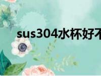 sus304水杯好不好（sus304水杯好吗）