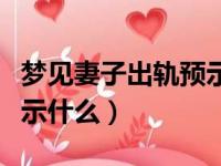 梦见妻子出轨预示什么意思（梦见妻子出轨预示什么）