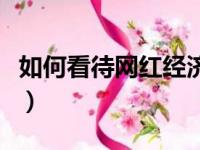 如何看待网红经济的发展（如何看待网红经济）