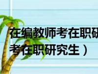 在编教师考在职研究生能晋级用吗（在编教师考在职研究生）