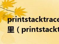 printstacktrace方法除了控制台会打印到哪里（printstacktrace）