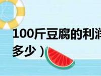 100斤豆腐的利润多少钱（100斤豆腐的利润多少）