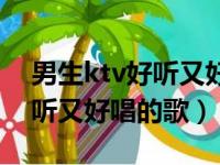 男生ktv好听又好唱的歌有哪些（男生ktv好听又好唱的歌）