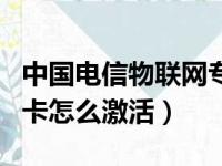 中国电信物联网专用卡怎么激活（电信物联网卡怎么激活）