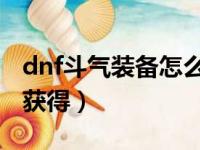 dnf斗气装备怎么获得哪个好（斗气装备怎么获得）