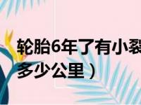 轮胎6年了有小裂纹还能用吗（轮胎寿命一般多少公里）