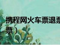 携程网火车票退票多久到账（携程网火车票退票）