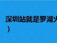 深圳站就是罗湖火车站吗（深圳有几个火车站）