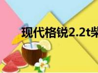 现代格锐2.2t柴油版参数（现代格锐）