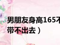 男朋友身高165不敢带回家（165男朋友太矮带不出去）