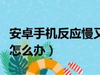 安卓手机反应慢又卡怎么办（手机反应慢又卡怎么办）