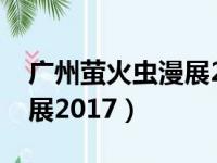 广州萤火虫漫展2017年展览（广州萤火虫漫展2017）